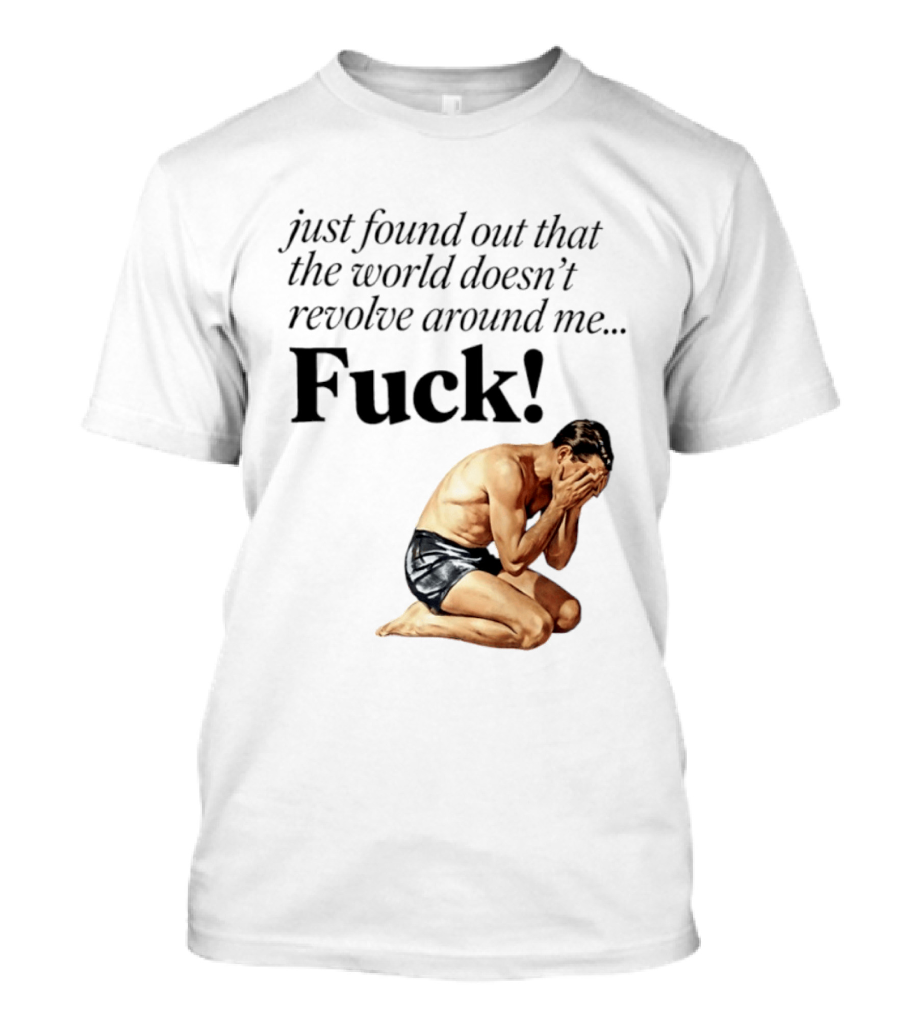 Just Found Out That The World Doesn't Revolve Around Me Fuck Kneeling Man In Despair T-Shirt