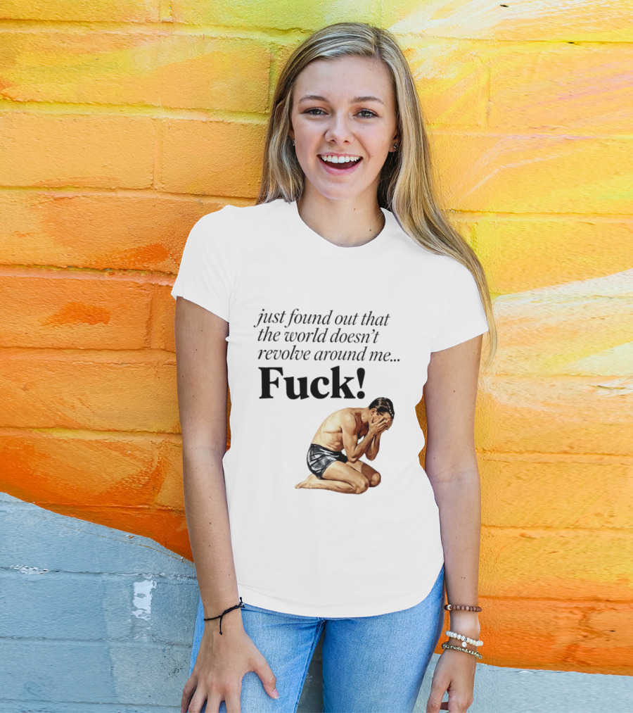 Just Found Out That The World Doesn't Revolve Around Me Fuck Kneeling Man In Despair T-Shirt