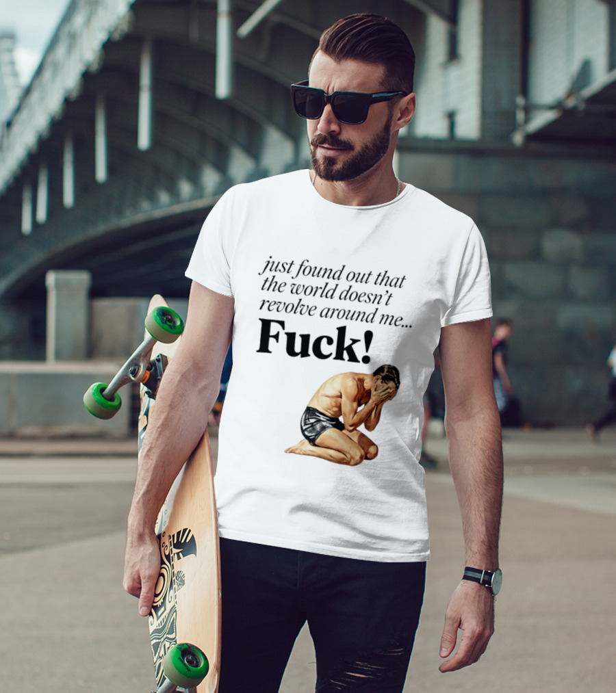 Just Found Out That The World Doesn't Revolve Around Me Fuck Kneeling Man In Despair T-Shirt