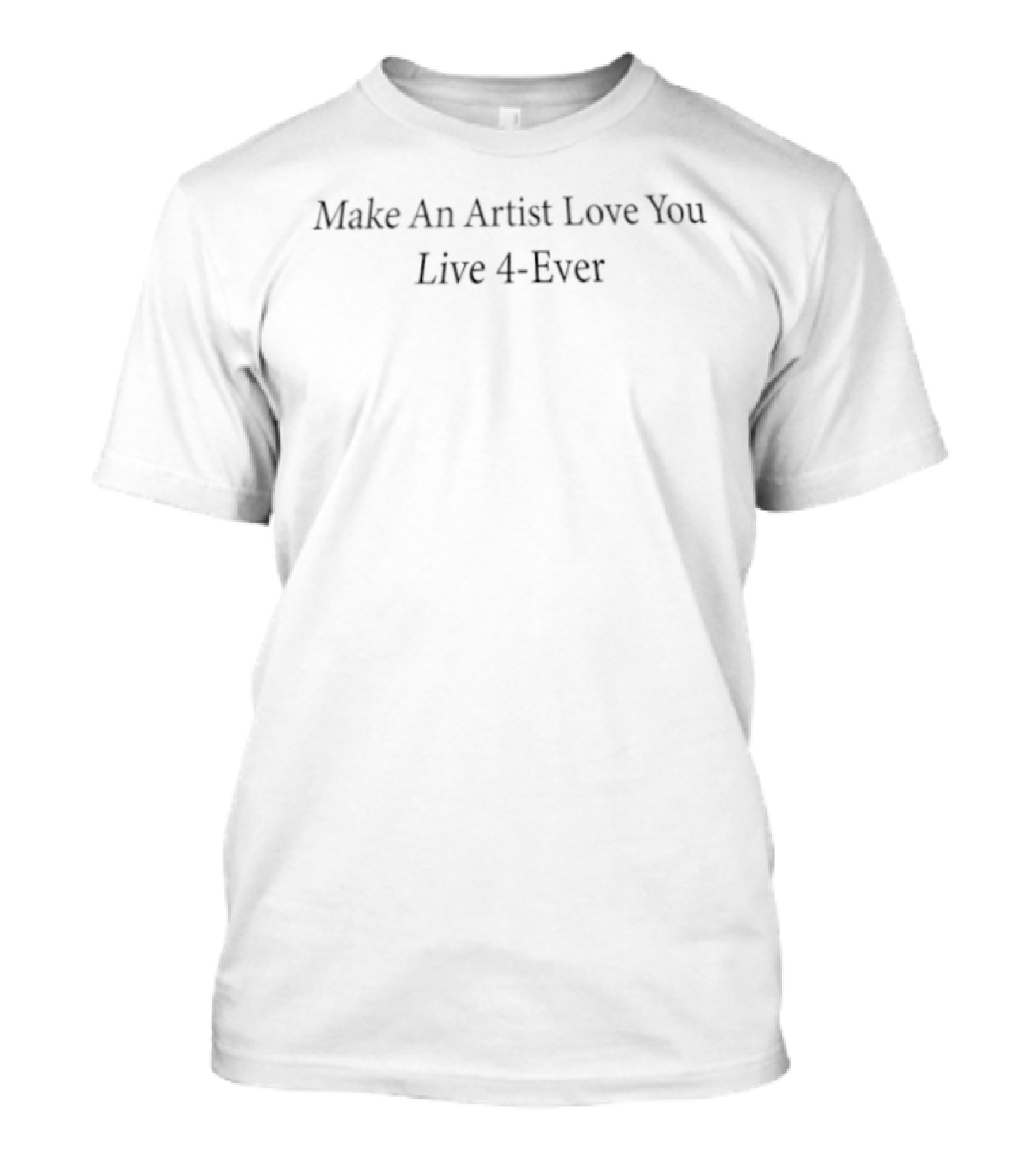 Make An Artist Love You Live 4 Ever Inspirational T-Shirt