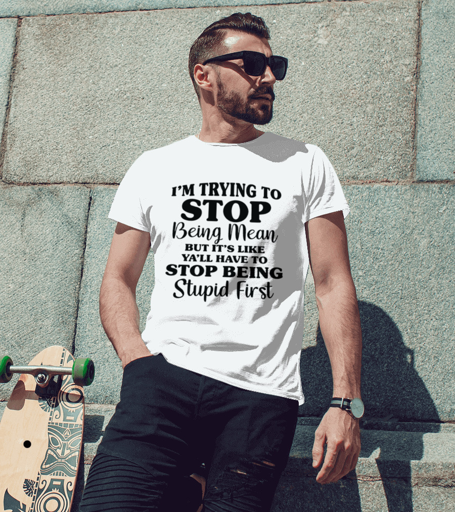 I'm Trying To Stop Being Mean But It's Like Ya'll Have To Stop Being Stupid First T-Shirt