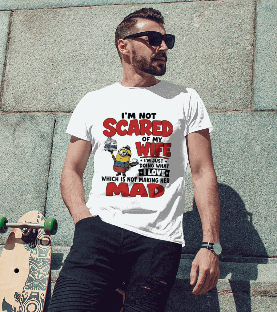Minions I'm Not Scared Of My Wife I Love Not Making Her Mad T-Shirt