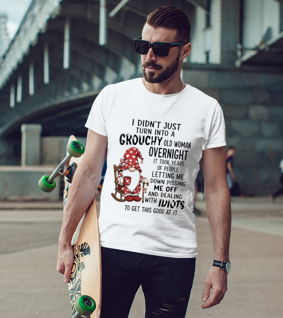 I Didn't Just Turn Into A Grouchy Old Woman Overnight Gnome Humor It Took Years Of People Letting Me Down Pissing Me Off And Dealing With Idiots T-Shirt