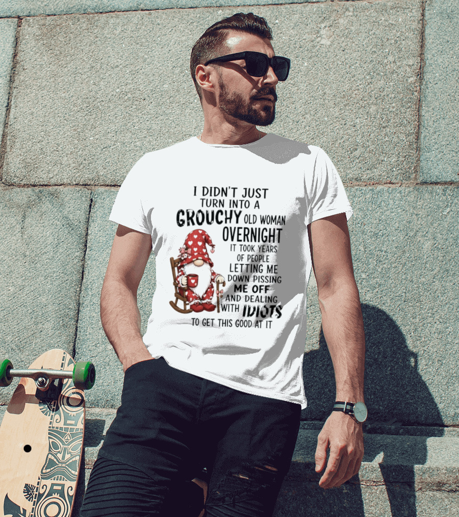 I Didn't Just Turn Into A Grouchy Old Woman Overnight Gnome Humor It Took Years Of People Letting Me Down Pissing Me Off And Dealing With Idiots T-Shirt