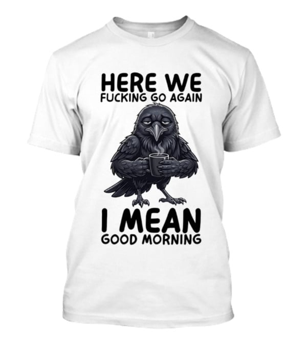 Here We Fucking Go Again I Mean Good Morning Crow Coffee Humor T-Shirt