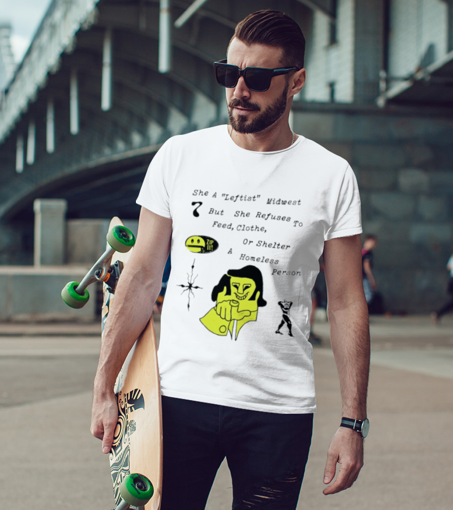 She A Leftist Midwest But She Refuses To Feed Clothe Or Shelter A Homeless Person Zip It T-Shirt