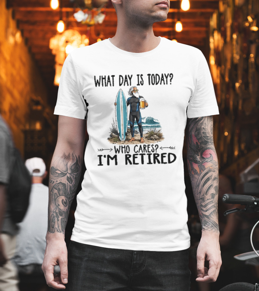 What Day Is Today Who Cares I'm Retired Surfing Beer Retirement T-Shirt
