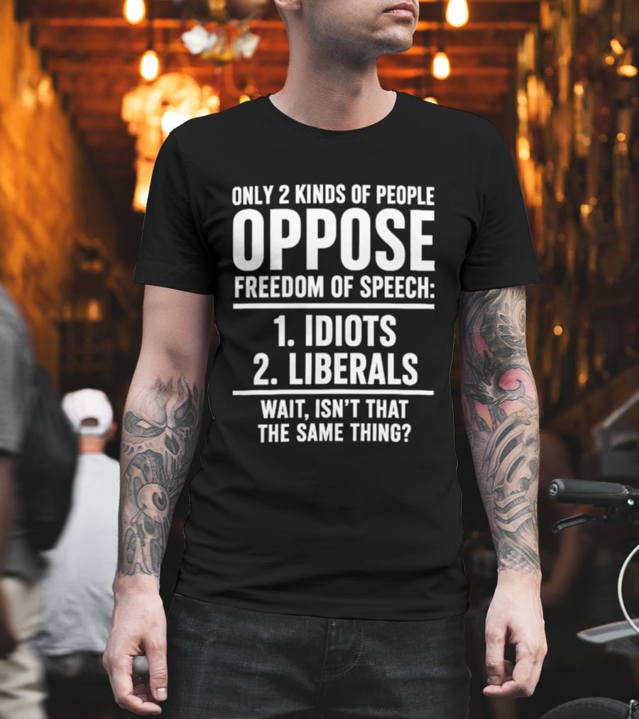 Only 2 Kinds Of People Oppose Freedom Of Speech Idiots Liberals Wait Isn't That The Same Thing T-Shirt