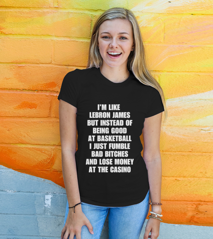 I'm Like LeBron James But Instead Of Being Good At Basketball I Just Fumble Bad Bitches And Lose Money At The Casino T-Shirt