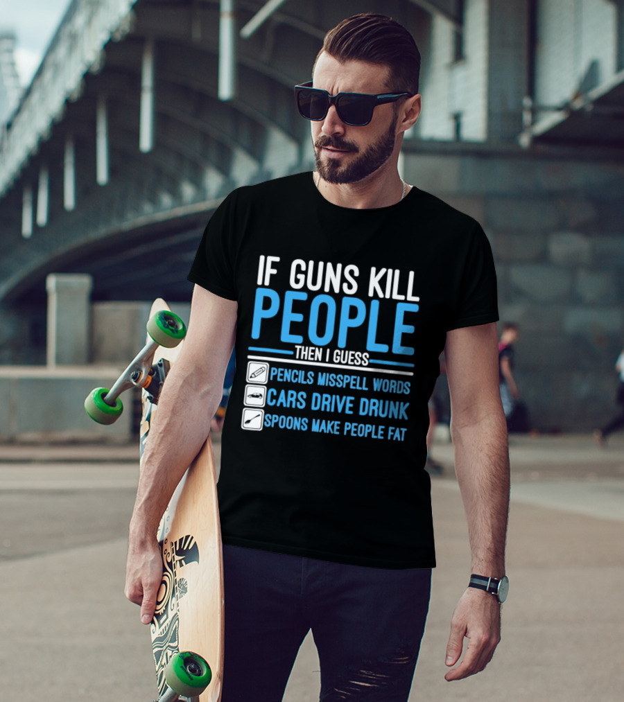 If Guns Kill People Then I Guess Pencils Misspell Words Cars Drive Drunk Spoons Make People Fat T-Shirt