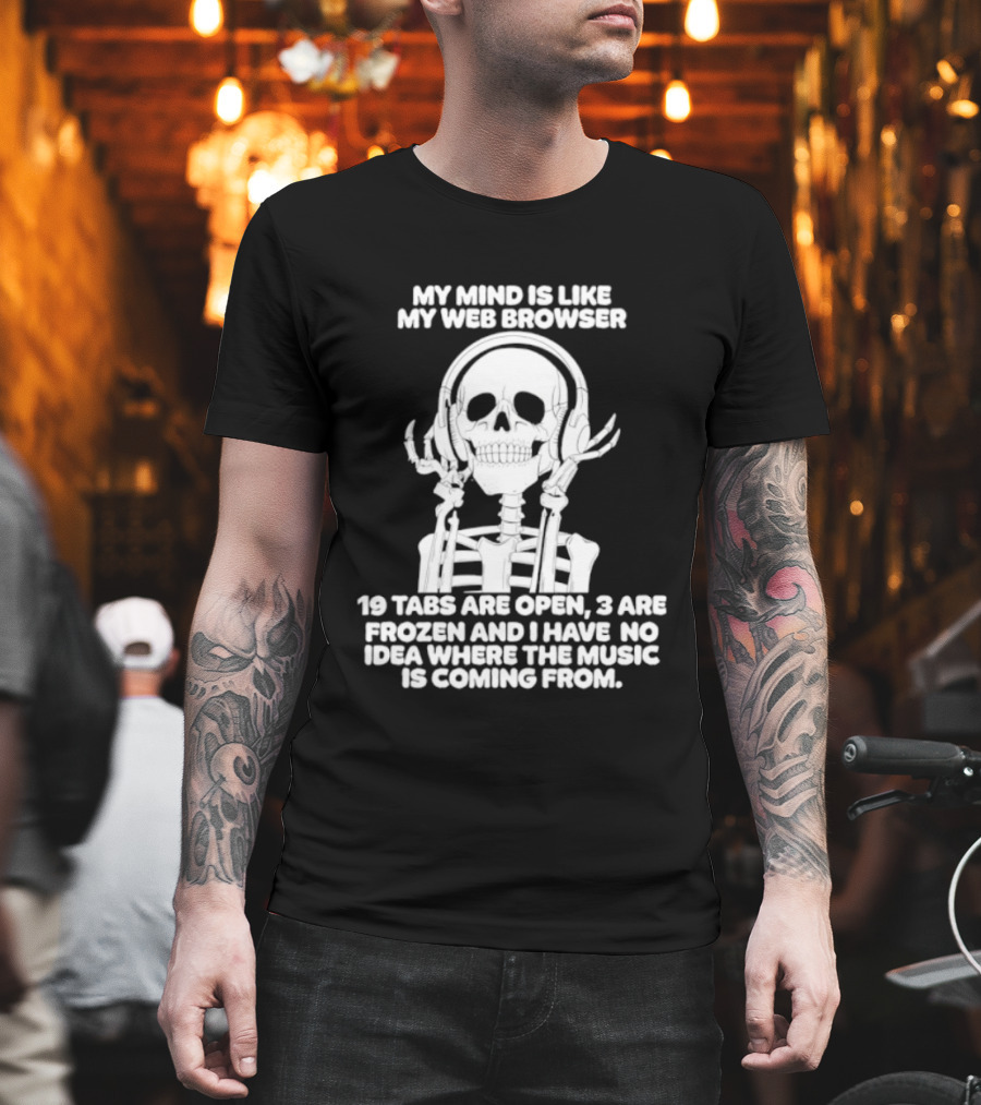 My Mind Is Like My Web Browser 19 Tabs Are Open 2 Are Frozen No Idea Where Music Is Coming From Skeleton T-Shirt