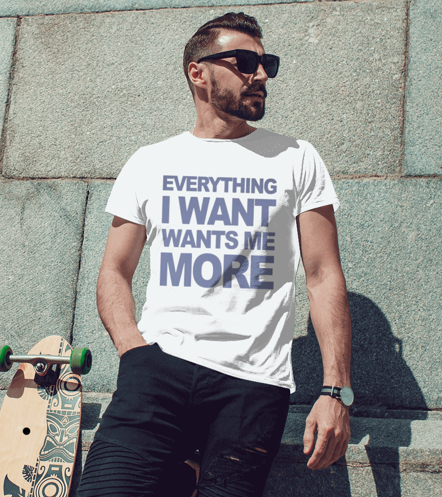 Everything I Want Wants Me More T-Shirt