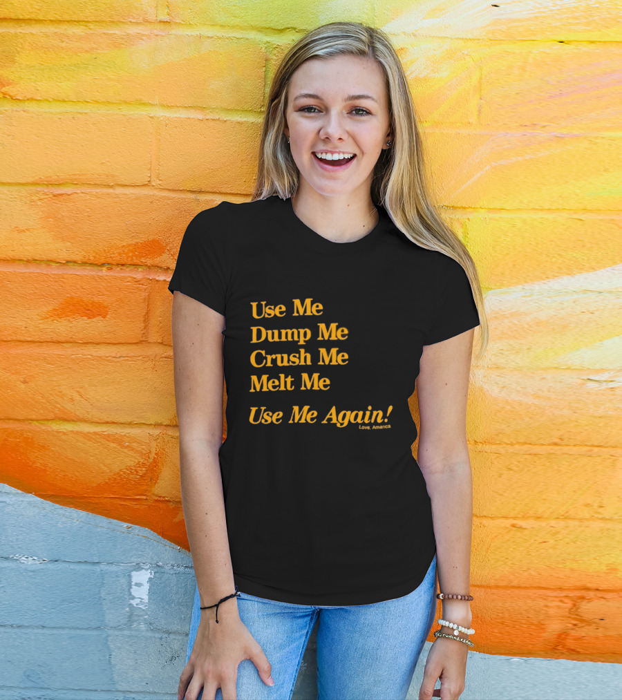 Use Me Dump Me Crush Me Melt Me Use Me Again Love America T-Shirt