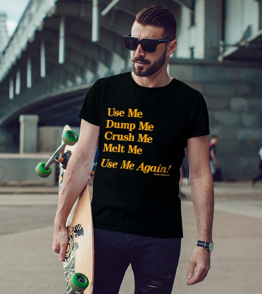 Use Me Dump Me Crush Me Melt Me Use Me Again Love America T-Shirt