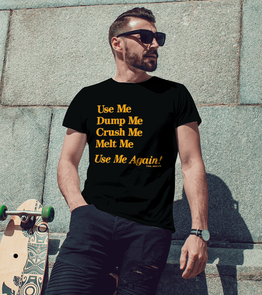 Use Me Dump Me Crush Me Melt Me Use Me Again Love America T-Shirt