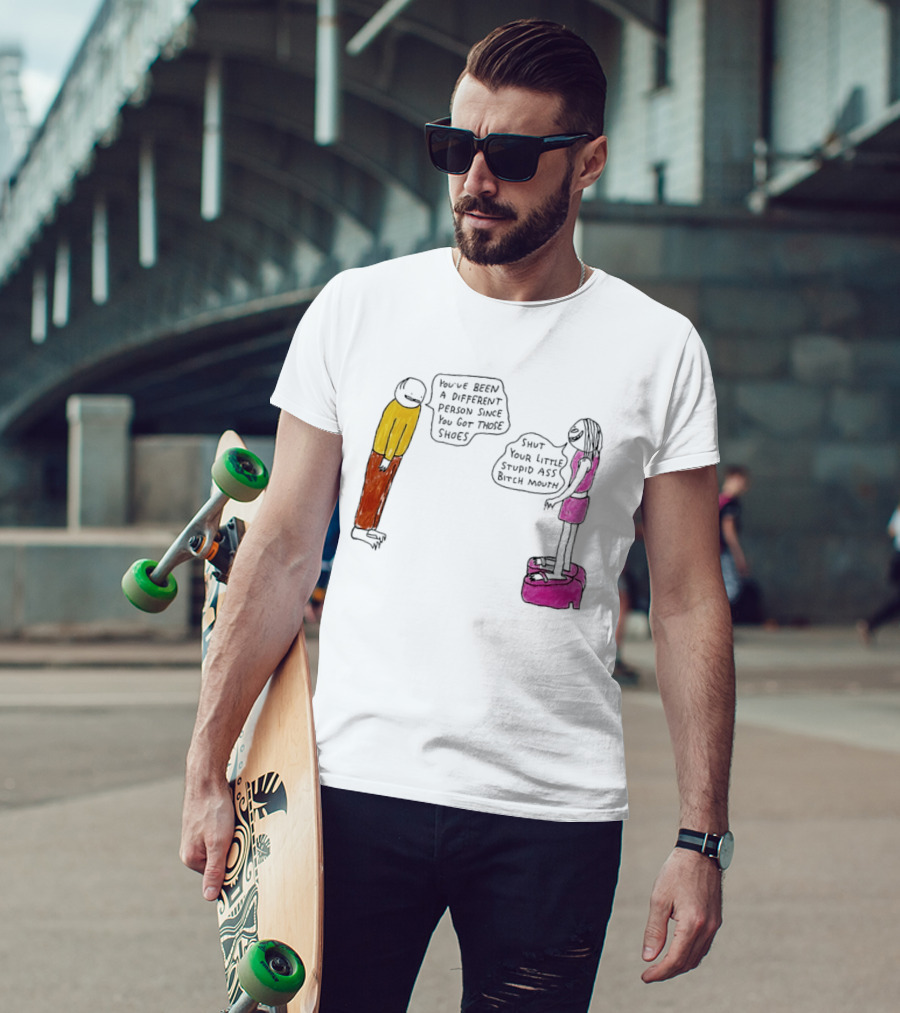 You've Been A Different Person Since You Got Those Shoes Shut Your Little Stupid Ass Bitch Mouth T-Shirt