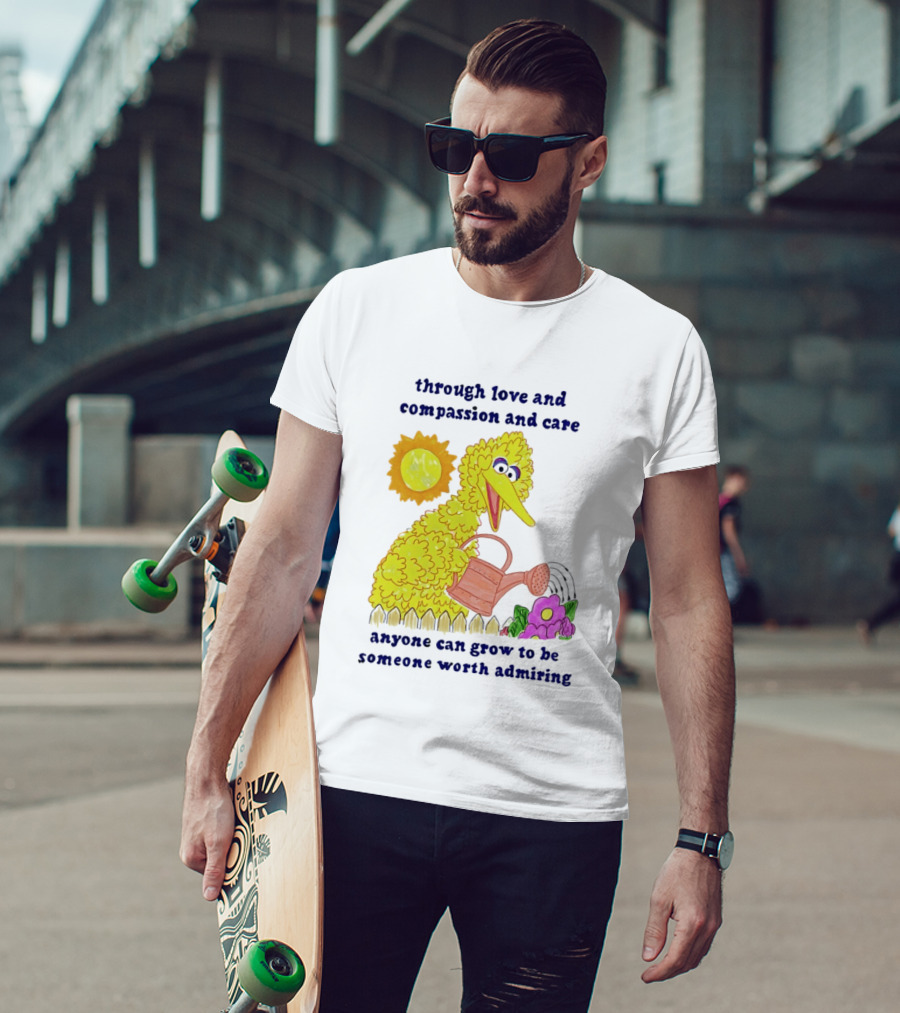 Big Bird Through Love And Compassion And Care Anyone Can Grow To Be Someone Worth Admiring T-Shirt