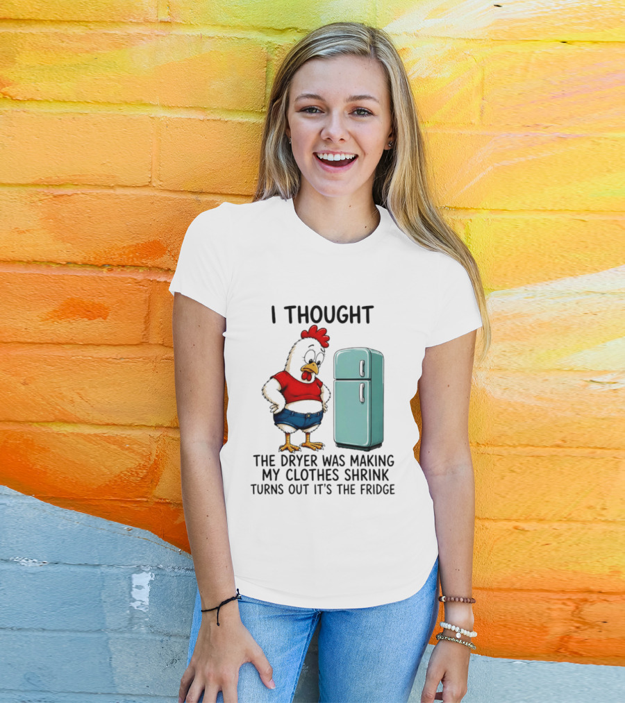 I Thought The Dryer Was Making My Clothes Shrink Turns Out It's The Fridge Chicken And Refrigerator T-Shirt