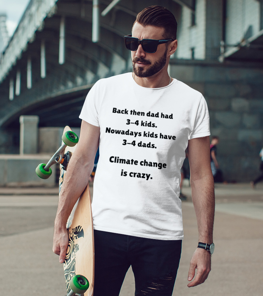 Back Then Dad Had 3 4 Kids Nowadays Kids Have 3 4 Dads Climate Change Is Crazy T-Shirt