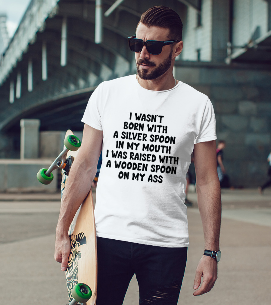 I Wasn't Born With A Silver Spoon Raised With A Wooden Spoon On My Ass T-Shirt