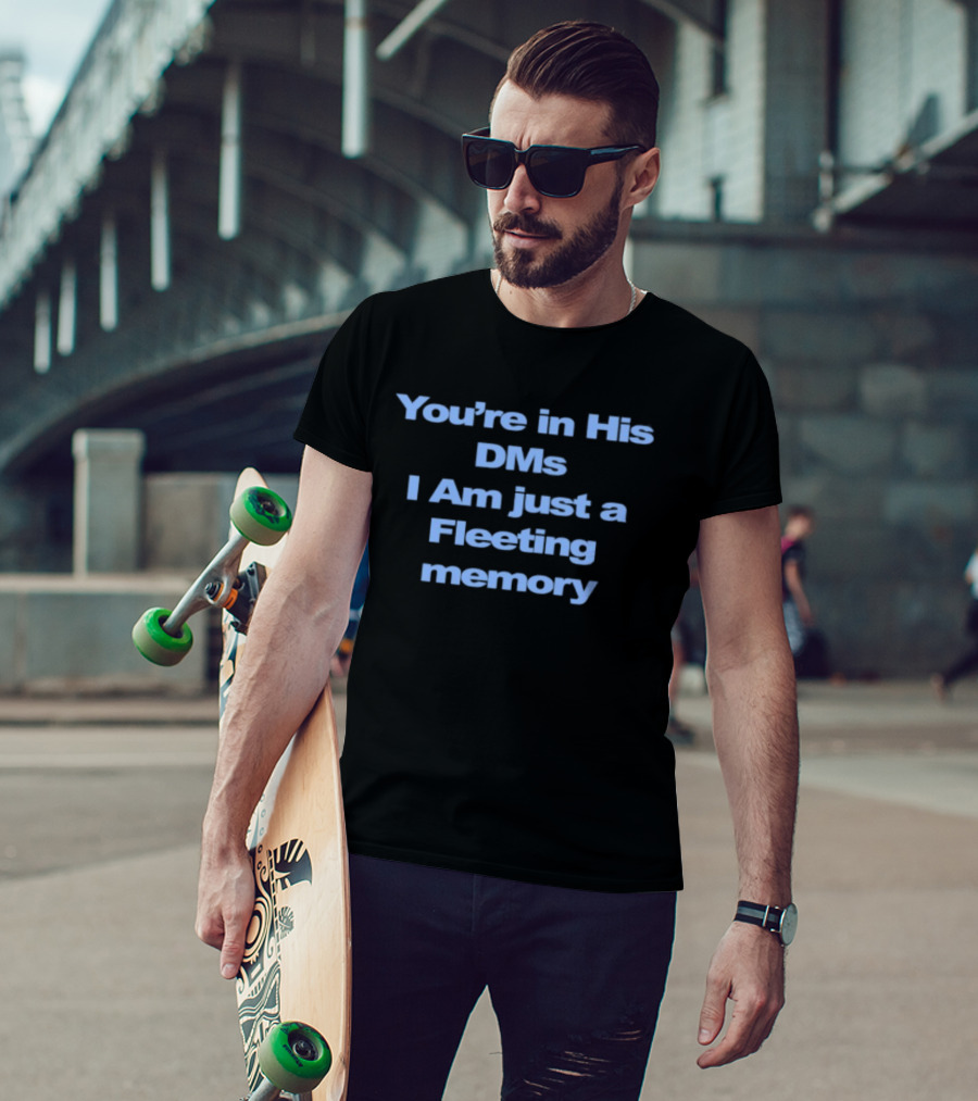 You're In His DMs I Am Just A Fleeting Memory T-Shirt