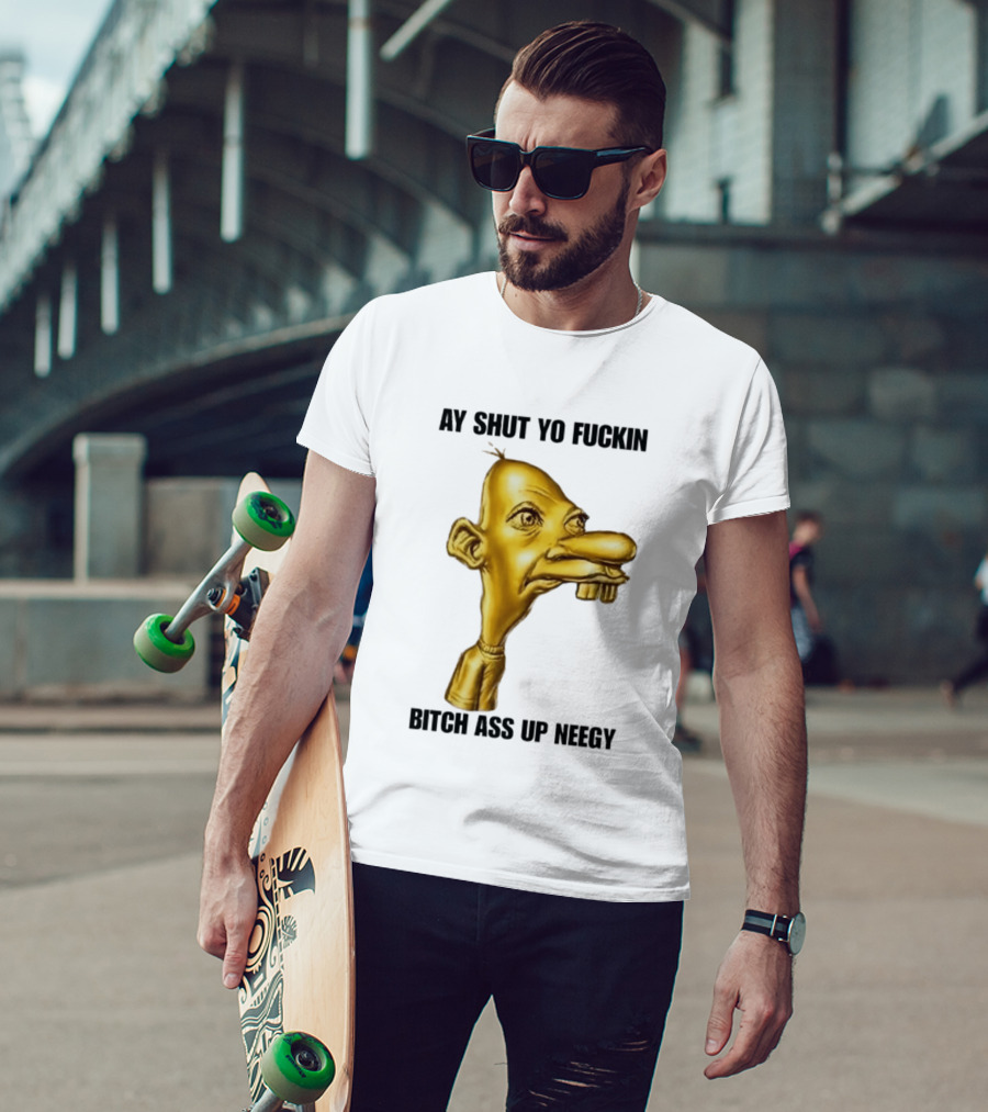 Neegy Ay Shut Yo Fuckin Bitch Ass Up T-Shirt