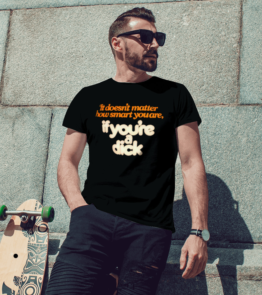 It Doesn't Matter How Smart You Are If You're A Dick T-Shirt