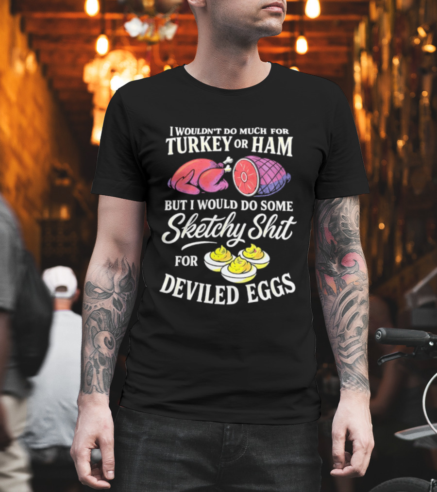 I Wouldn't Do Much For Turkey Or Ham But I Would Do Some Sketchy Shit For Deviled Eggs T-Shirt