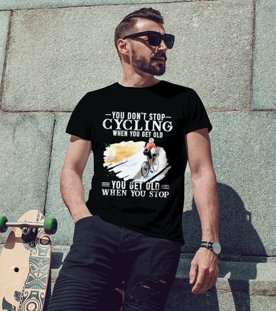 You Don't Stop Cycling When You Get Old You Get Old When You Stop T-Shirt