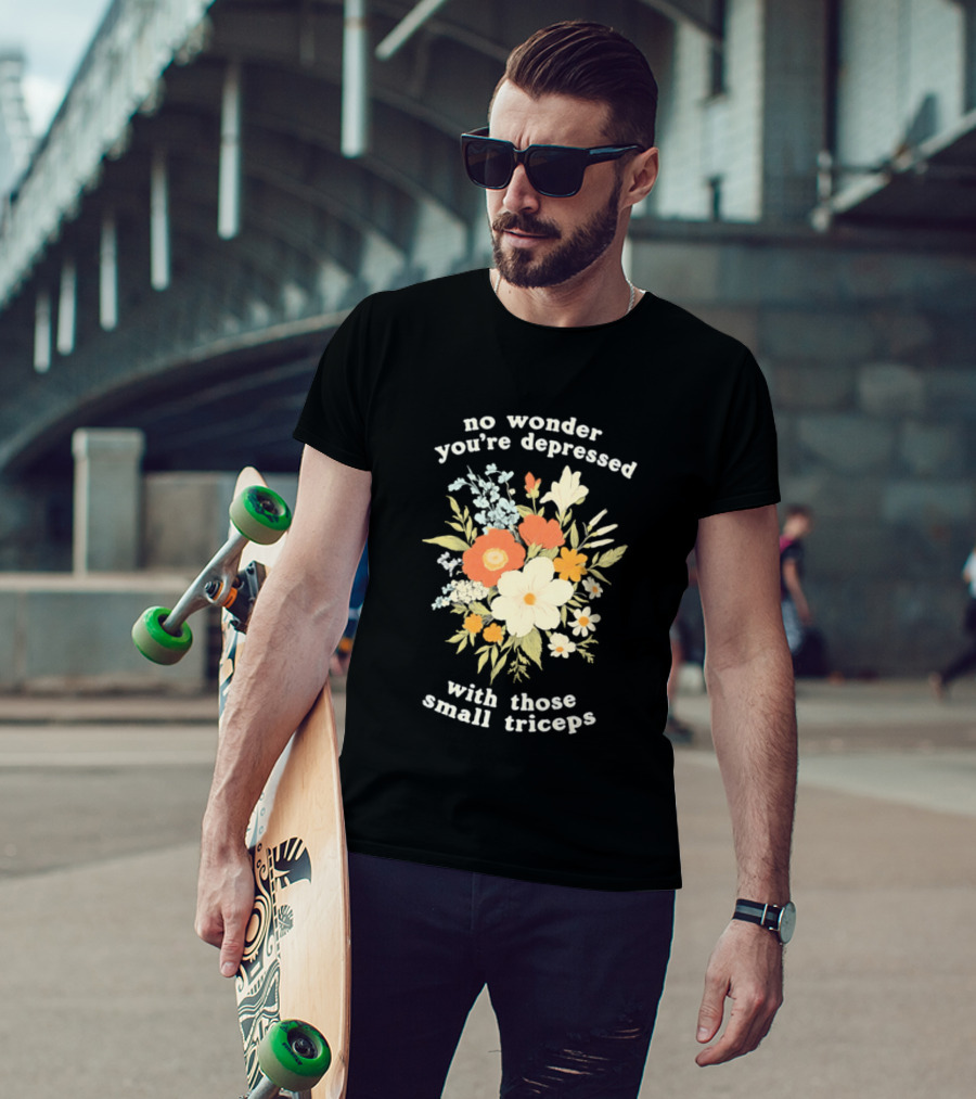 No Wonder You're Depressed With Those Small Triceps Floral Arrangement T-Shirt