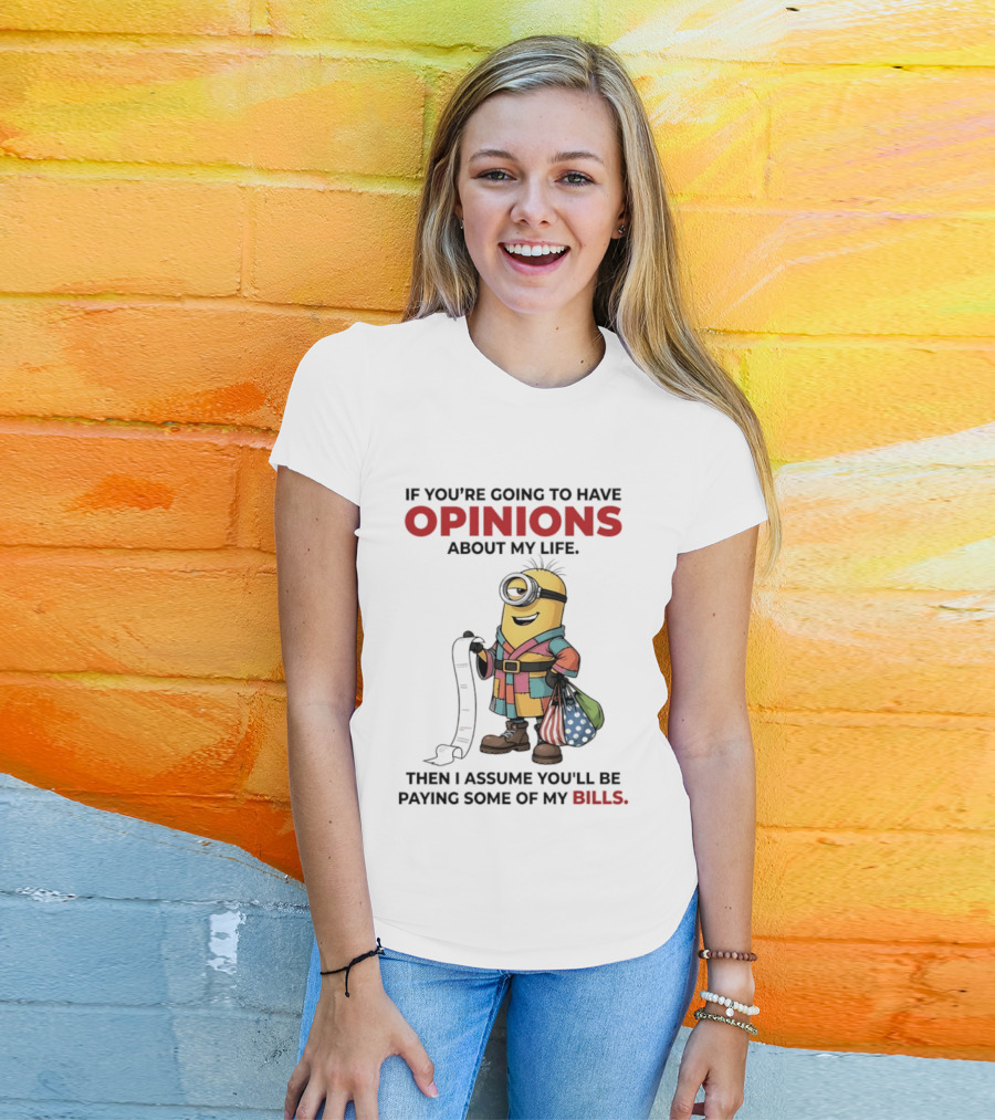 Minions If You're Going To Have Opinions About My Life Then I Assume You'll Be Paying Some Of My Bills T-Shirt