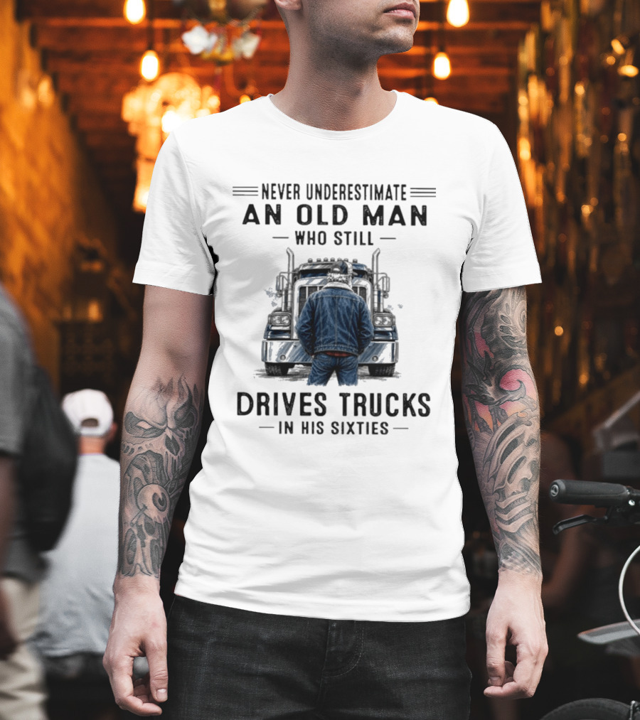 Never Underestimate An Old Man Who Still Drives Trucks In His Sixties T-Shirt