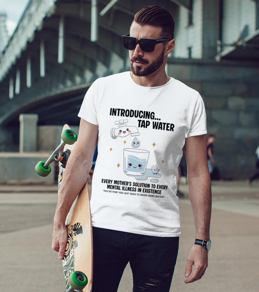 Introducing Tap Water Every Mother's Solution To Every Mental Illness In Existence Drink More Water T-Shirt