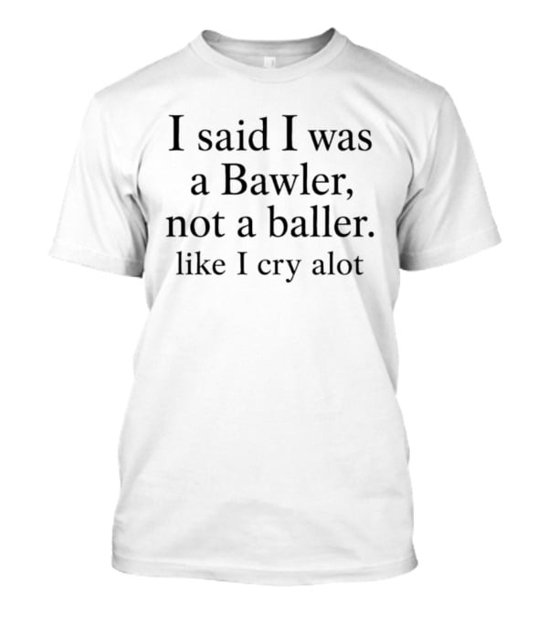 I Said I Was A Bawler Not A Baller Like I Cry Alot T-Shirt