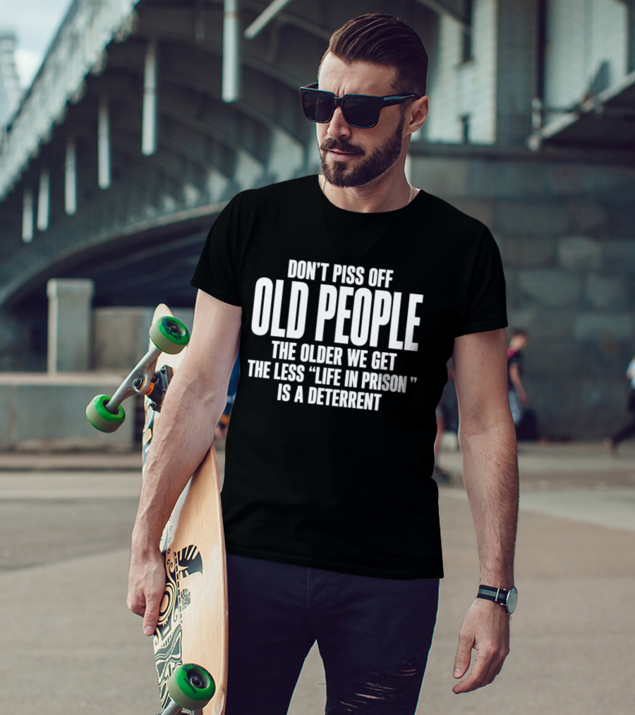 Don't Piss Off Old People The Older We Get The Less Life In Prison Is A Deterrent T-Shirt