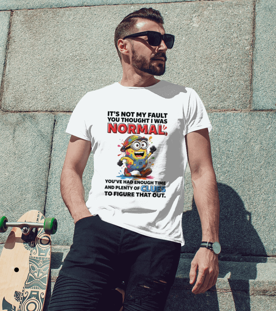 It's Not My Fault You Thought I Was Normal You've Had Enough Time And Plenty Of Clues To Figure That Out Minion T-Shirt