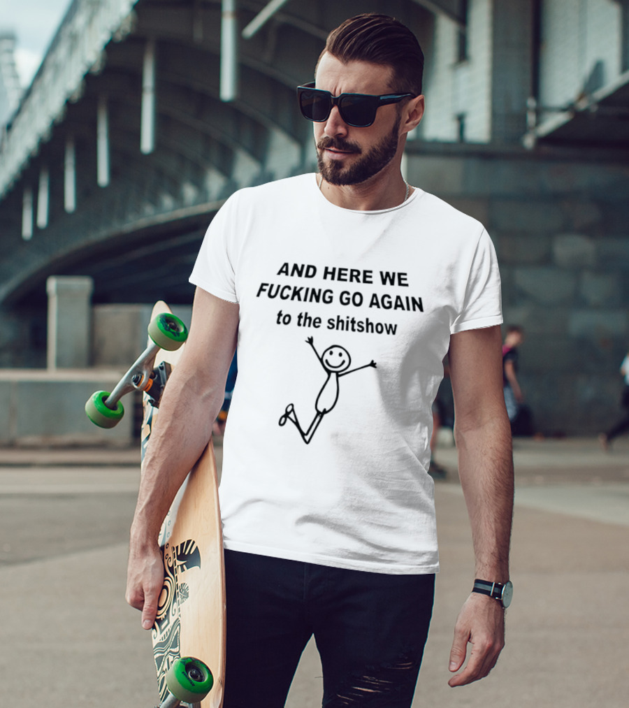 AND HERE WE FUCKING GO AGAIN TO THE SHITSHOW Stick Figure T-Shirt