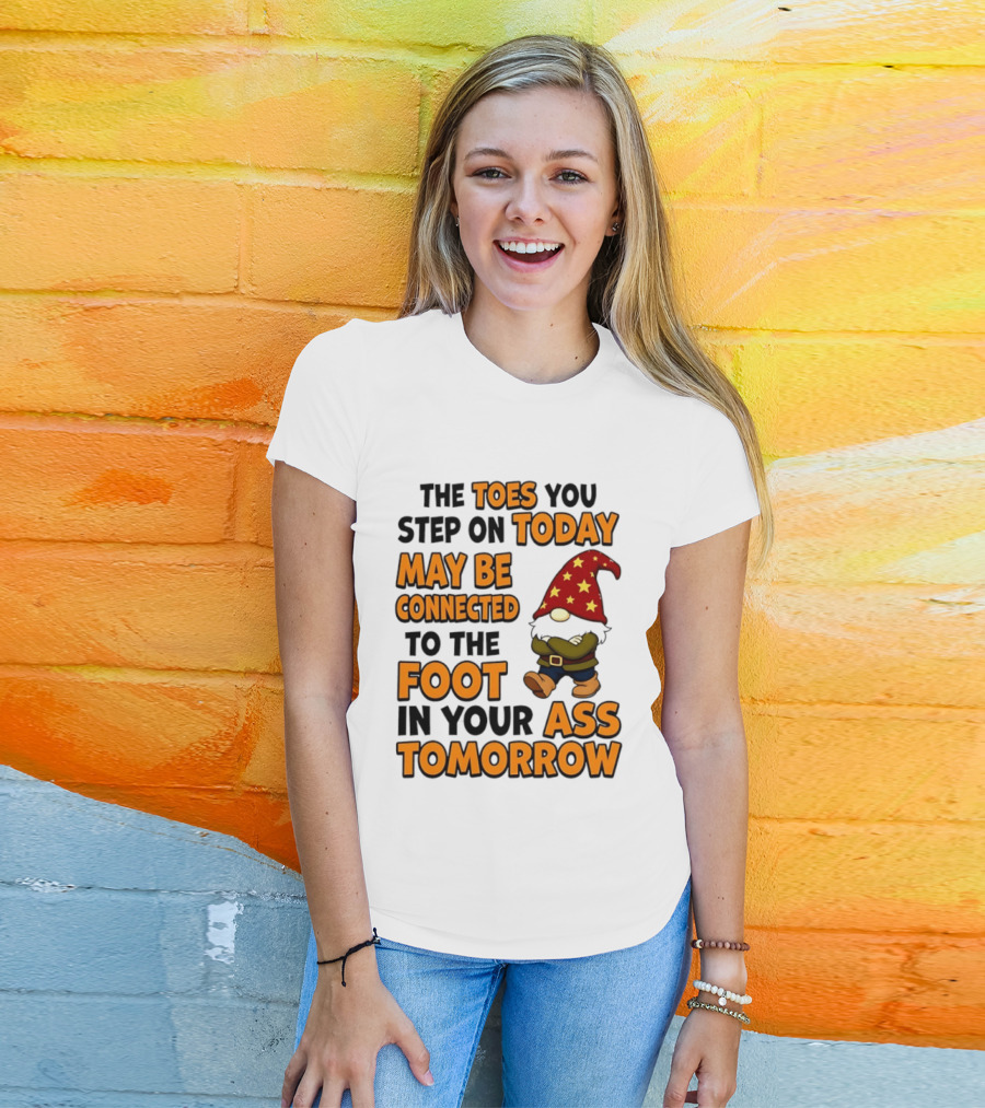 The Toes You Step On Today Gnome May Be Connected To The Foot In Your Ass Tomorrow T-Shirt