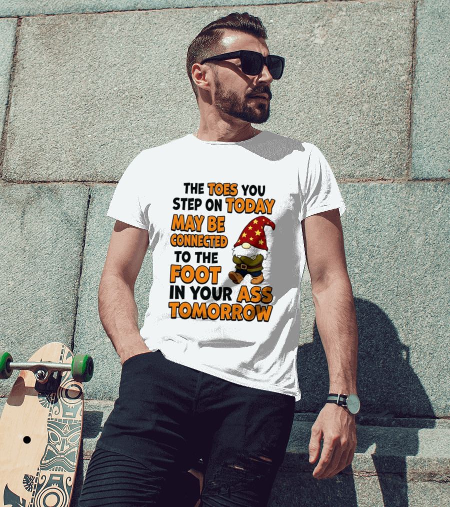 The Toes You Step On Today Gnome May Be Connected To The Foot In Your Ass Tomorrow T-Shirt