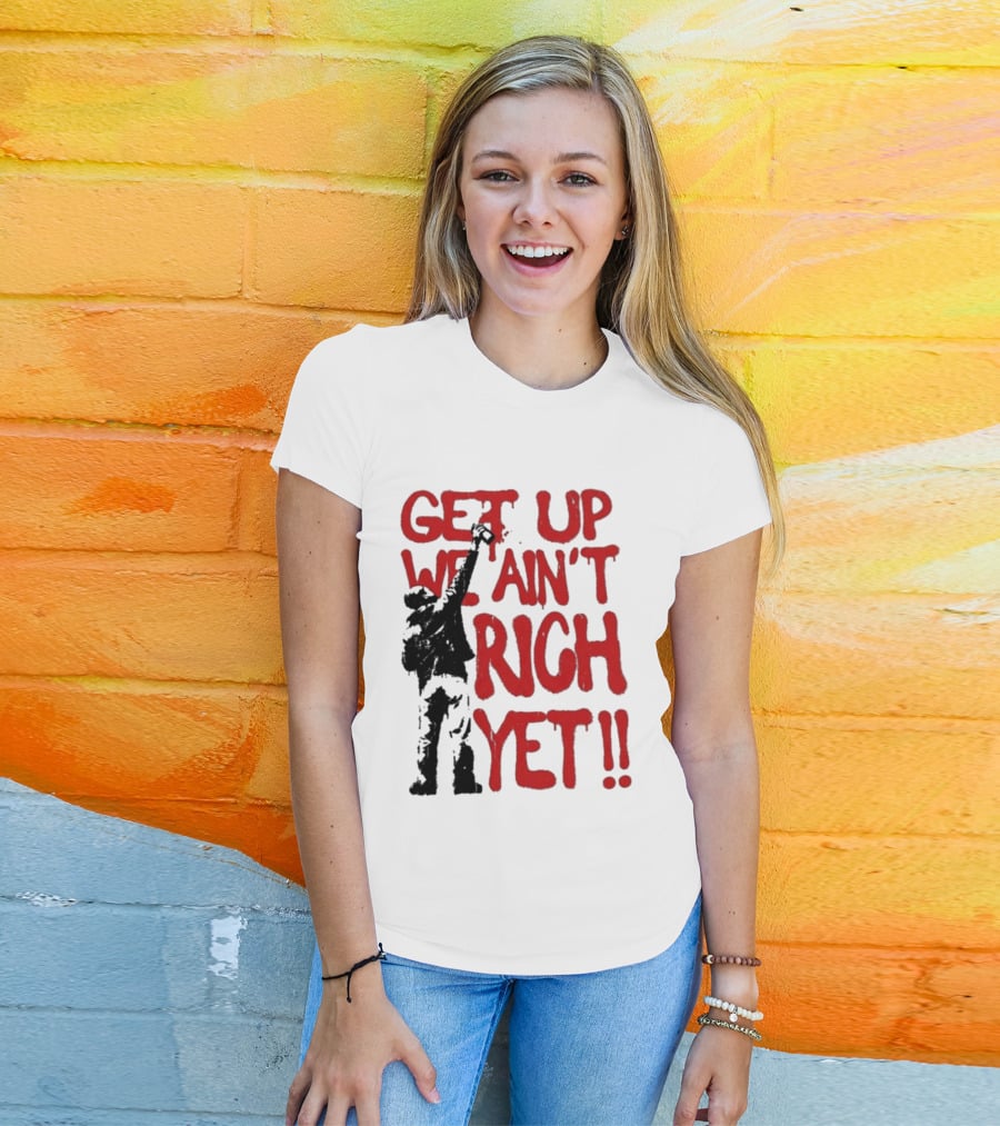 Get Up We Ain't Rich Yet Uplifting Message And Raised Fist T-Shirt