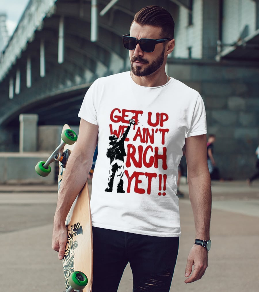 Get Up We Ain't Rich Yet Uplifting Message And Raised Fist T-Shirt