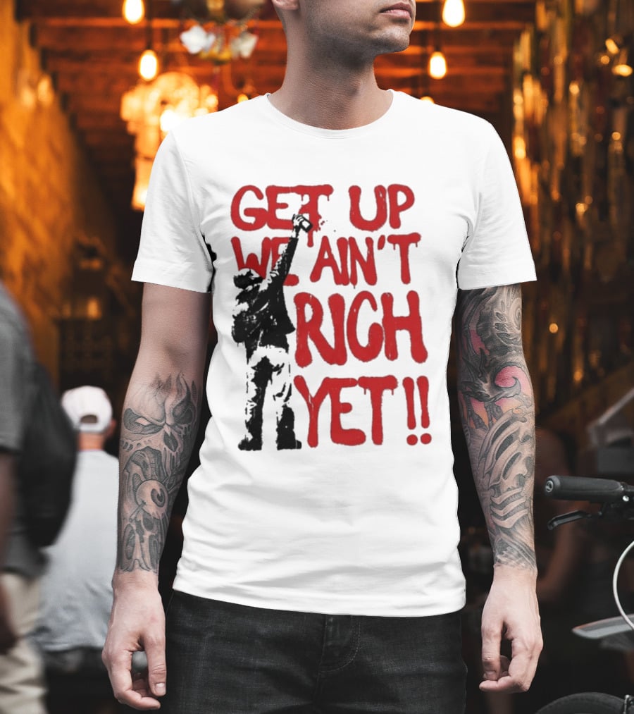Get Up We Ain't Rich Yet Uplifting Message And Raised Fist T-Shirt
