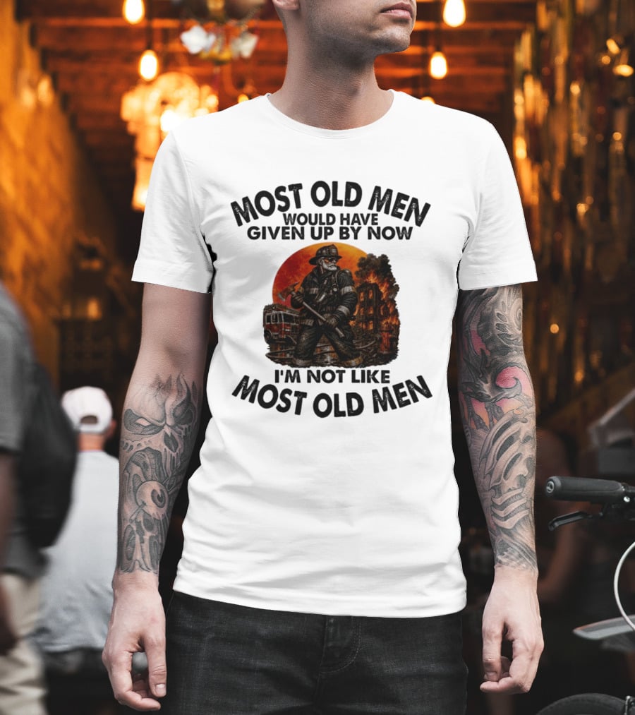 Most Old Men Would Have Given Up By Now I'm Not Like Most Old Men Firefighter T-Shirt