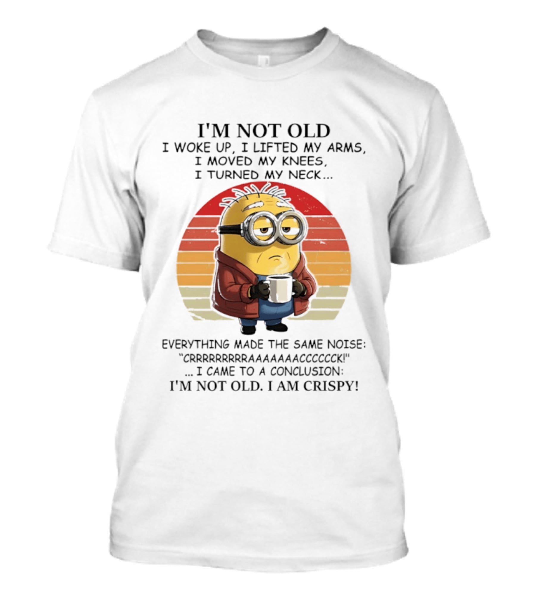 Minion I'm Not Old I Woke Up I Lifted My Arms Moved My Knees Turned My Neck I Am Crispy T-Shirt