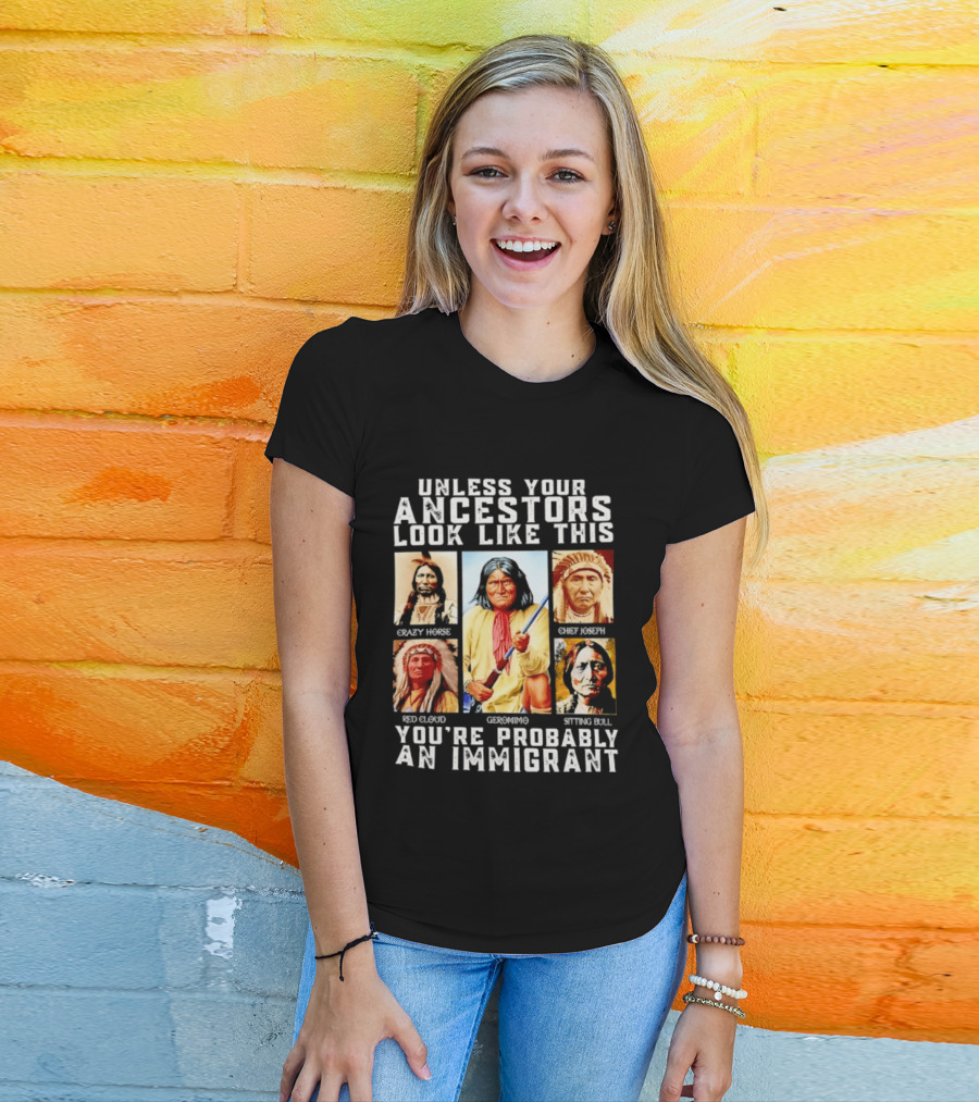 Unless Your Ancestors Look Like This Crazy Horse Chief Joseph Red Cloud Geronimo Sitting Bull You're Probably An Immigrant T-Shirt