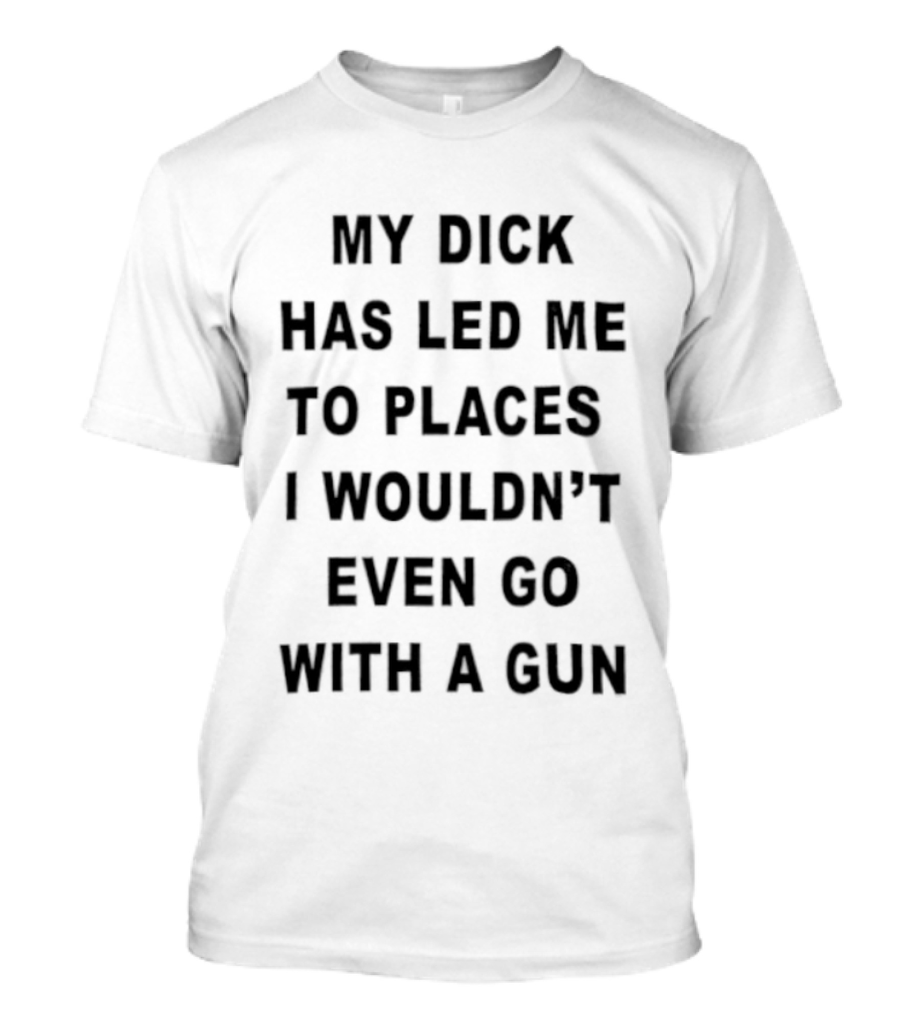 My Dick Has Led Me To Places I Wouldn't Even Go With A Gun T-Shirt