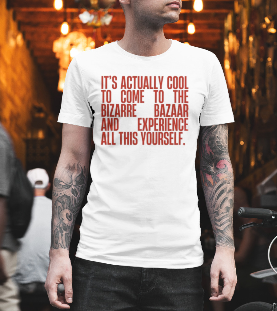 It's Actually Cool To Come To The Bizarre Bazaar And Experience All This Yourself T-Shirt