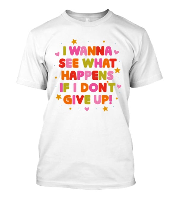 I Wanna See What Happens If I Don't Give Up Motivation Positive Message Colorful Hearts Stars T-Shirt
