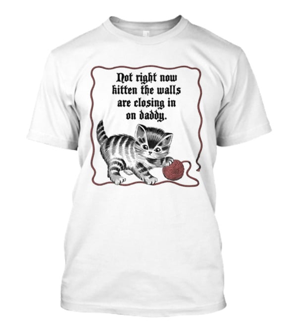 Not Right Now Kitten The Walls Are Closing In On Daddy Yarn T-Shirt
