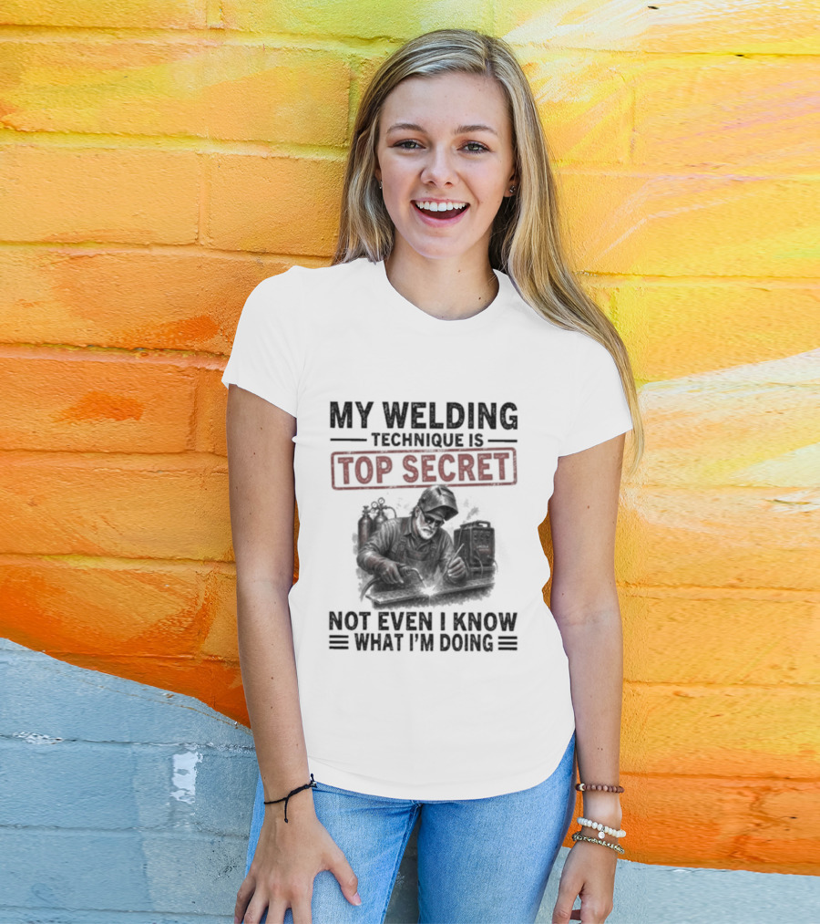 My Welding Technique Is Top Secret Not Even I Know What I'm Doing T-Shirt